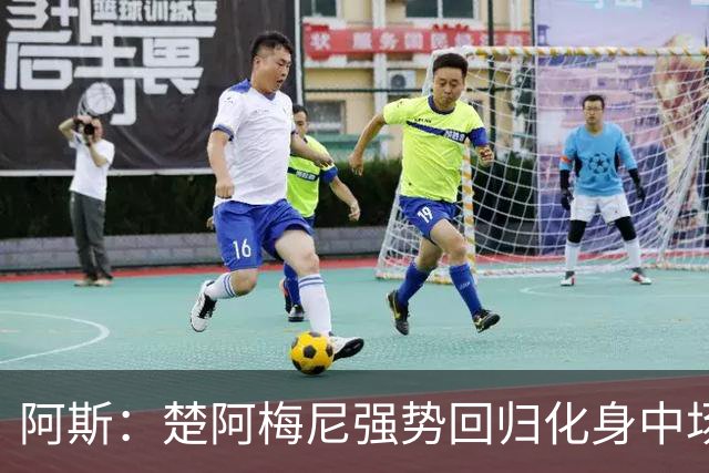 阿斯：楚阿梅尼强势回归化身中场基石，有望首发出战马德里德比